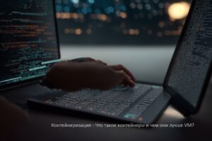 Что такое контейнеры и чем они лучше виртуалок?